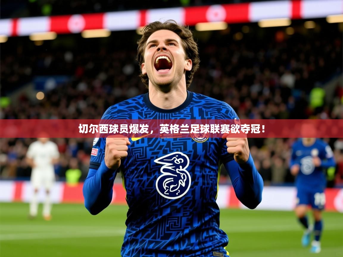 2025澳客体育彩票网切尔西球员爆发,英格兰足球联赛欲夺冠! 第1张
