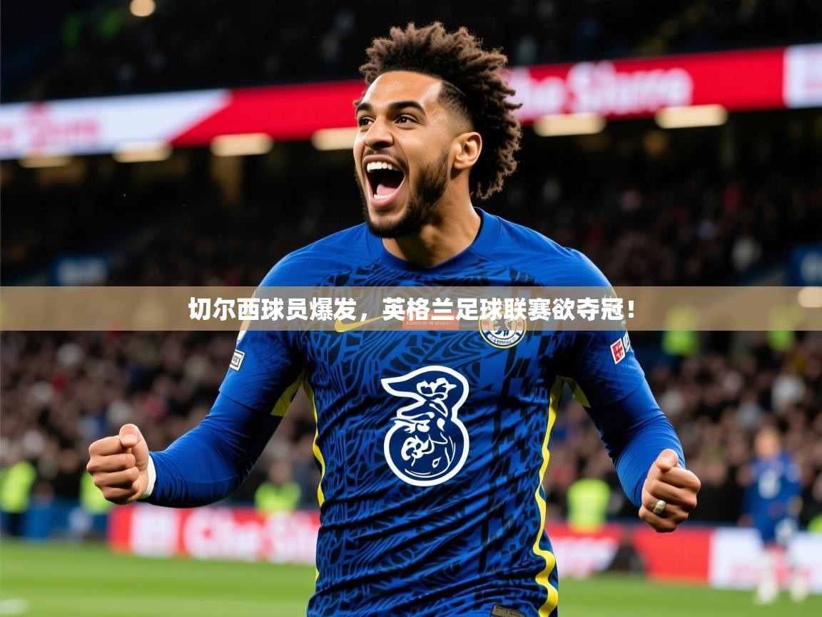 2025澳客体育彩票网切尔西球员爆发,英格兰足球联赛欲夺冠! 第3张
