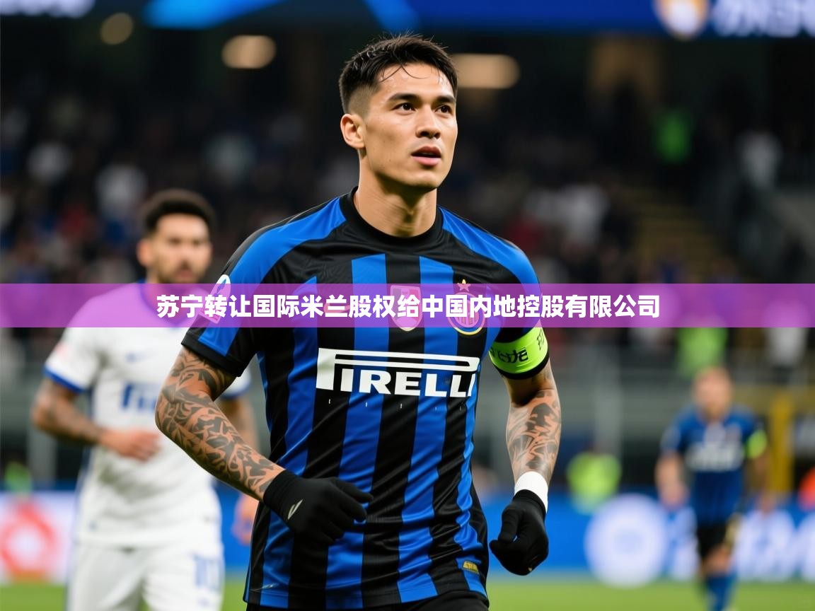 2025澳客体育新闻苏宁转让国际米兰股权给中国内地控股有限公司 第2张