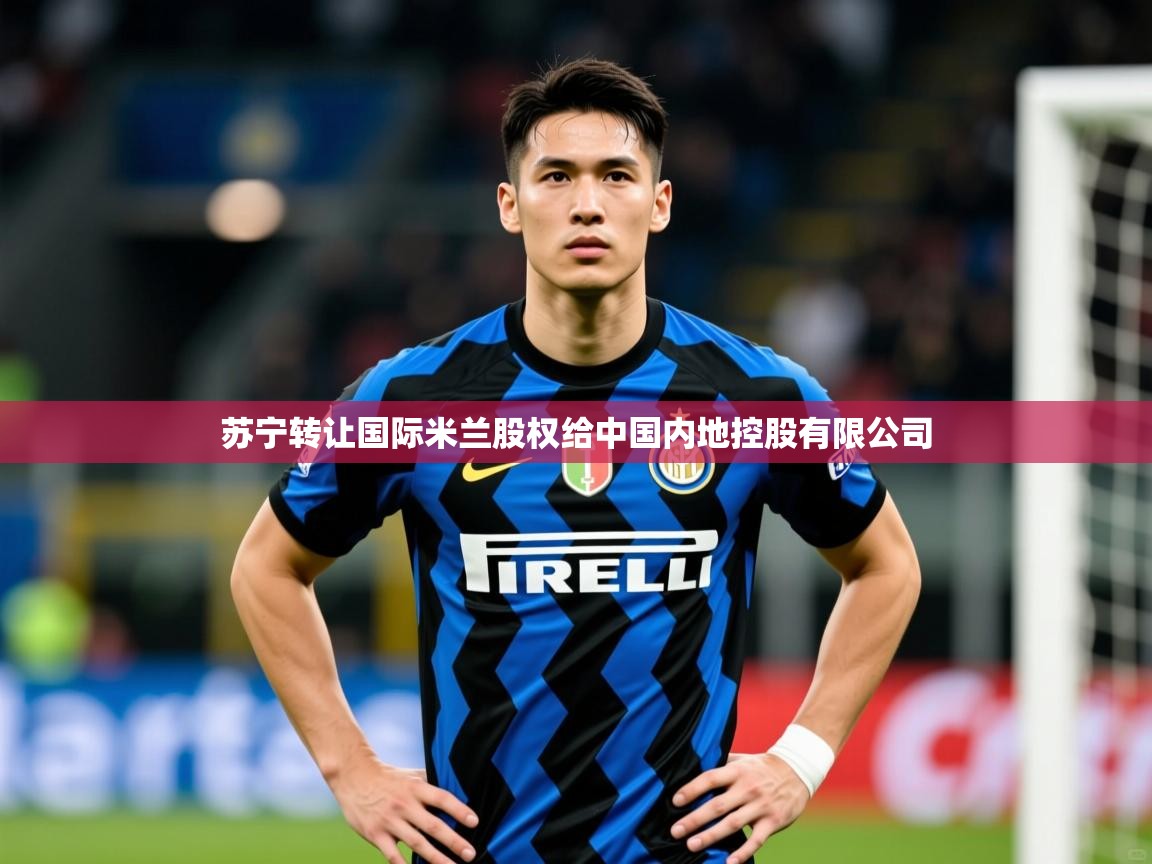 2025澳客体育新闻苏宁转让国际米兰股权给中国内地控股有限公司 第4张