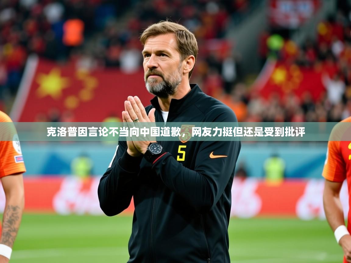 2025澳客体育彩票官网克洛普因言论不当向中国道歉,网友力挺但还是受到批评 第4张