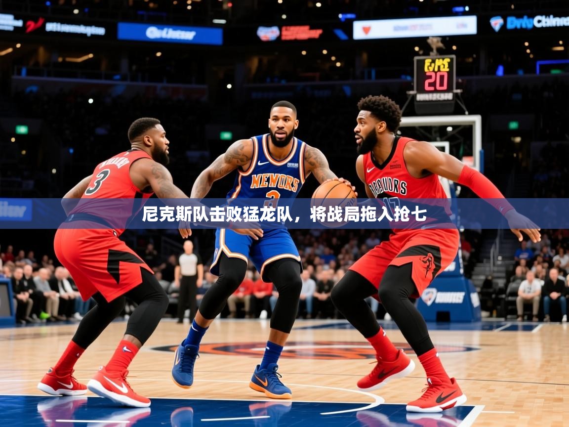 2025澳客体育彩票官方网站足彩网尼克斯队击败猛龙队,将战局拖入抢七 第1张