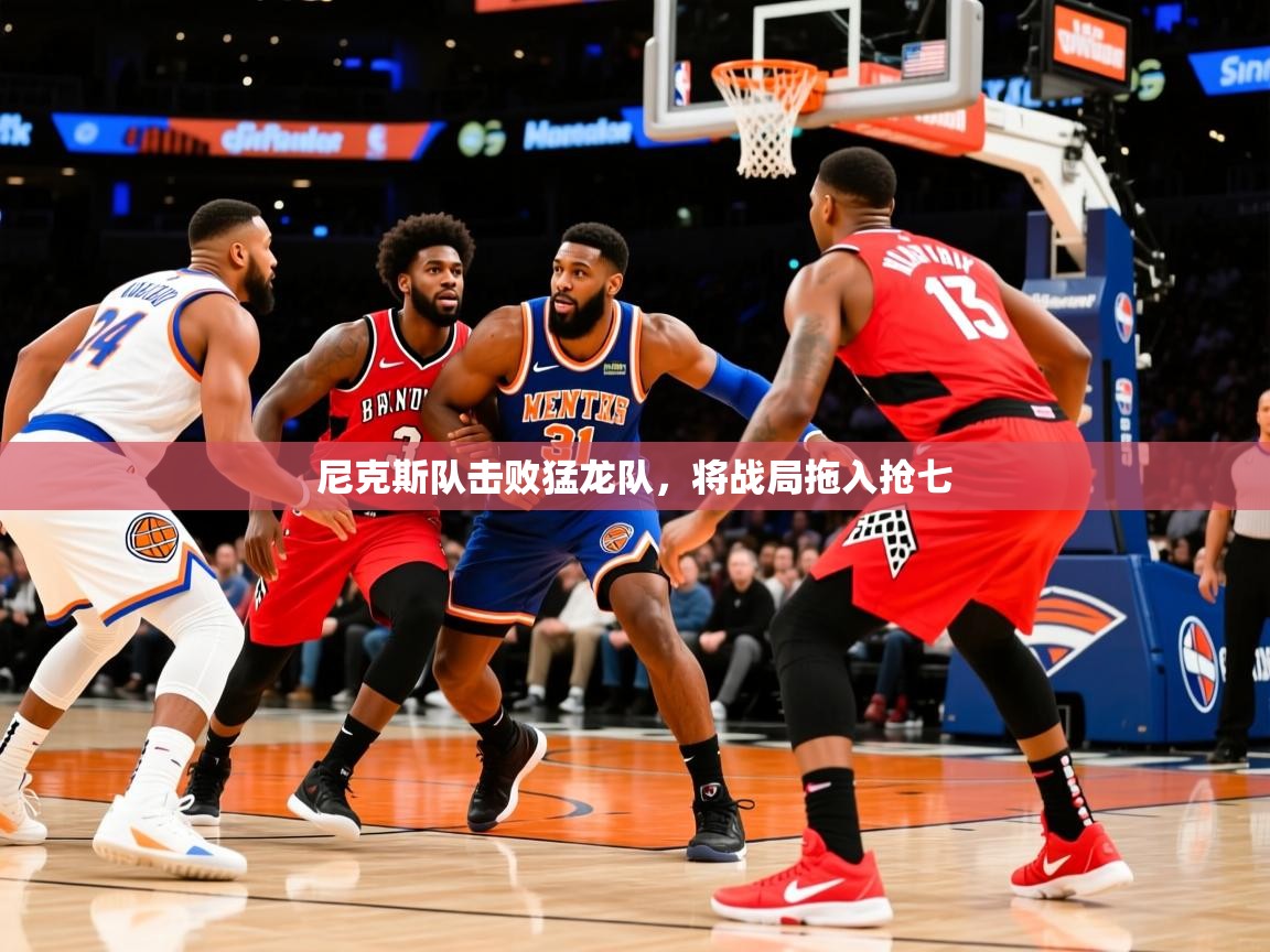 2025澳客体育彩票官方网站足彩网尼克斯队击败猛龙队,将战局拖入抢七 第2张