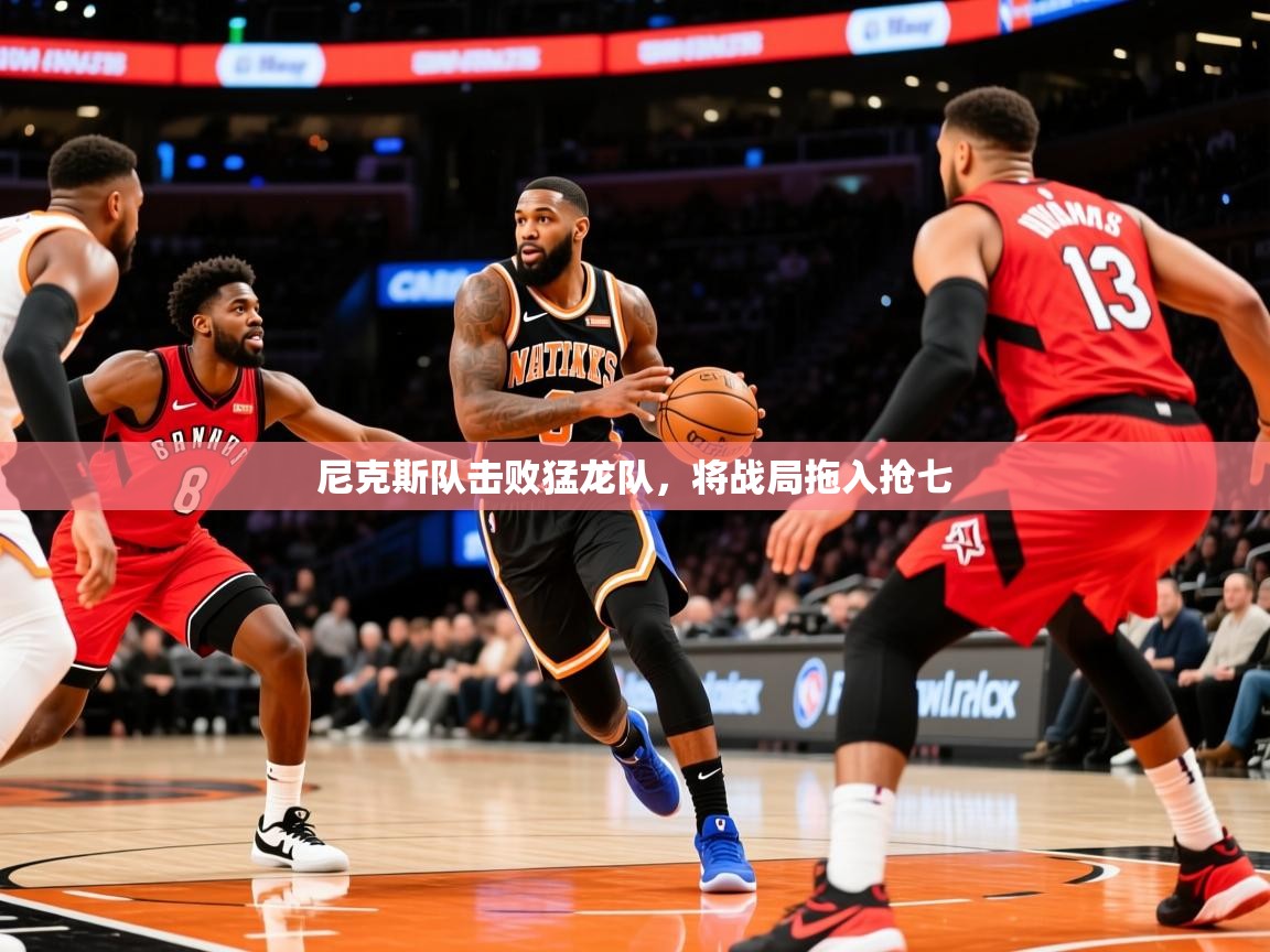 2025澳客体育彩票官方网站足彩网尼克斯队击败猛龙队,将战局拖入抢七 第3张