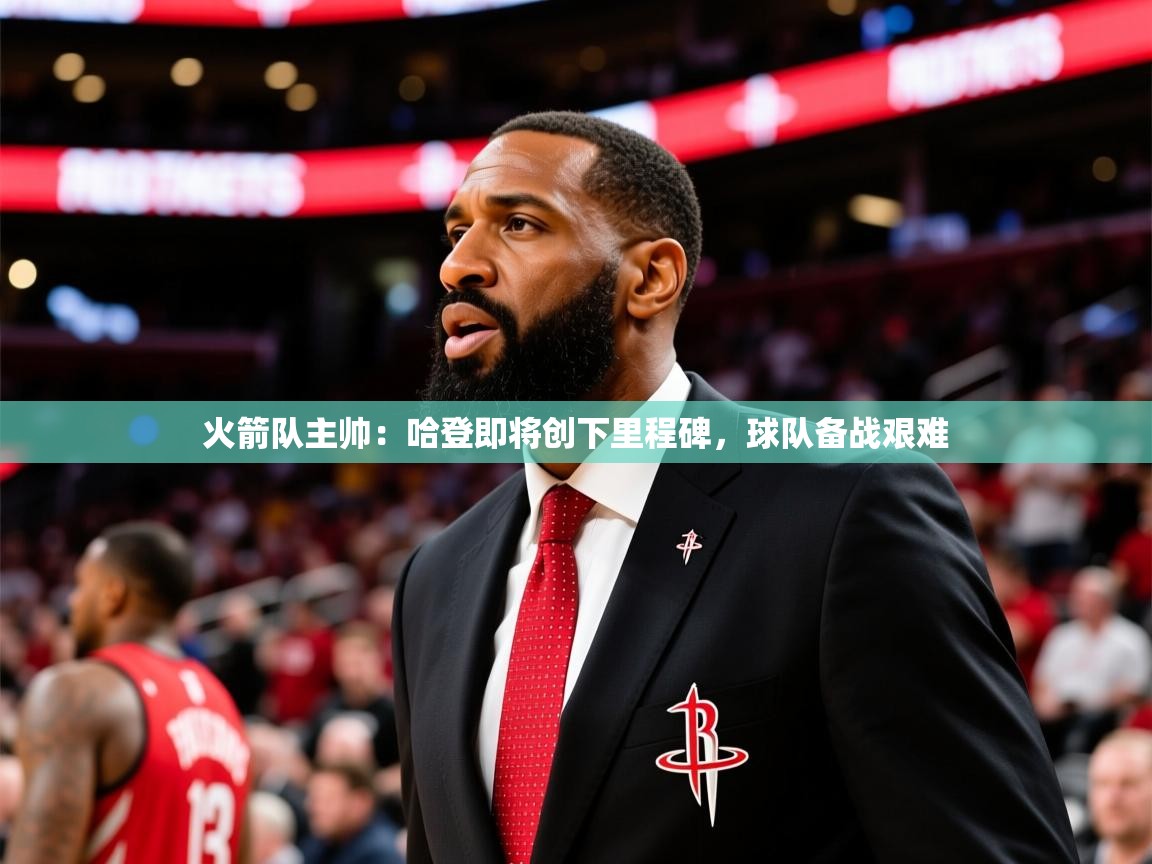 2025澳客体育电脑版火箭队主帅：哈登即将创下里程碑，球队备战艰难  第2张