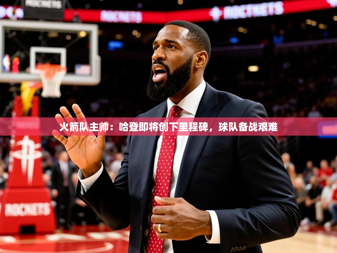 2025澳客体育电脑版火箭队主帅：哈登即将创下里程碑，球队备战艰难  第3张
