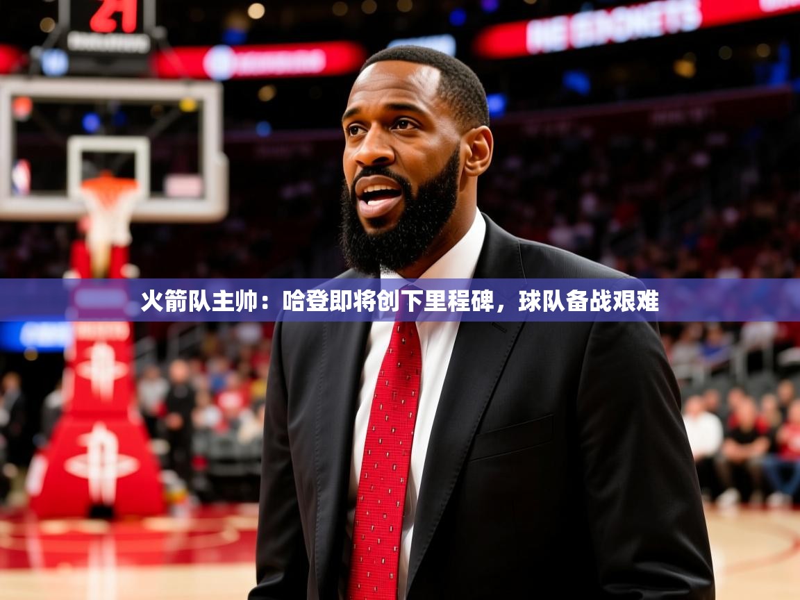 2025澳客体育电脑版火箭队主帅：哈登即将创下里程碑，球队备战艰难  第4张