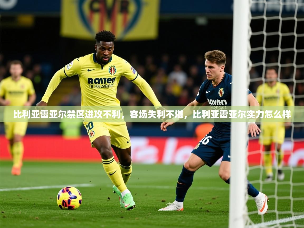 2025澳客体育平台比利亚雷亚尔禁区进攻不利，客场失利不堪，比利亚雷亚尔实力怎么样  第1张