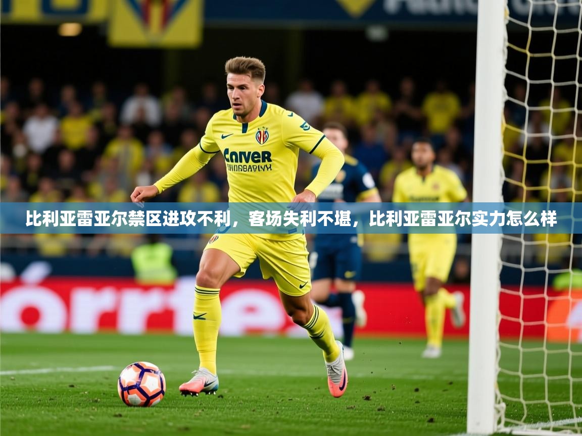 2025澳客体育平台比利亚雷亚尔禁区进攻不利，客场失利不堪，比利亚雷亚尔实力怎么样  第2张