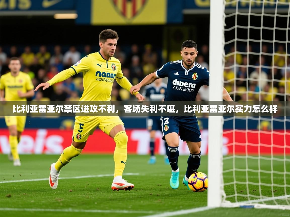 2025澳客体育平台比利亚雷亚尔禁区进攻不利，客场失利不堪，比利亚雷亚尔实力怎么样  第3张