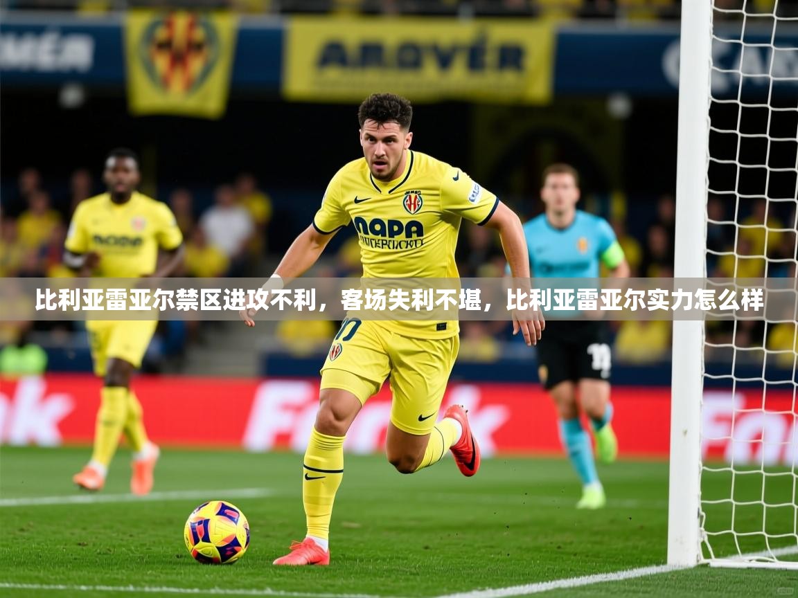 2025澳客体育平台比利亚雷亚尔禁区进攻不利，客场失利不堪，比利亚雷亚尔实力怎么样  第4张