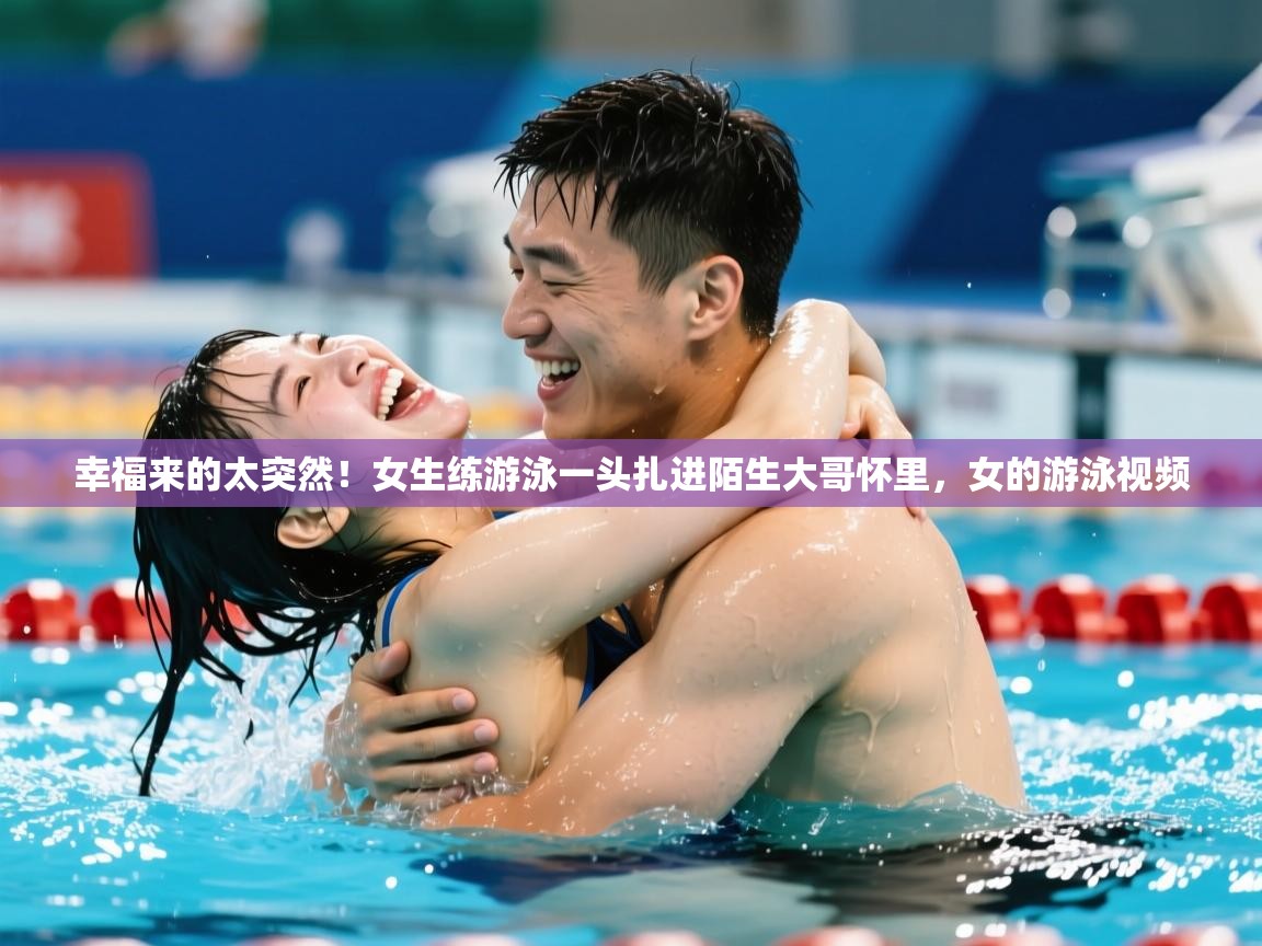 2025澳客体育彩票官网幸福来的太突然!女生练游泳一头扎进陌生大哥怀里,女的游泳视频 第4张
