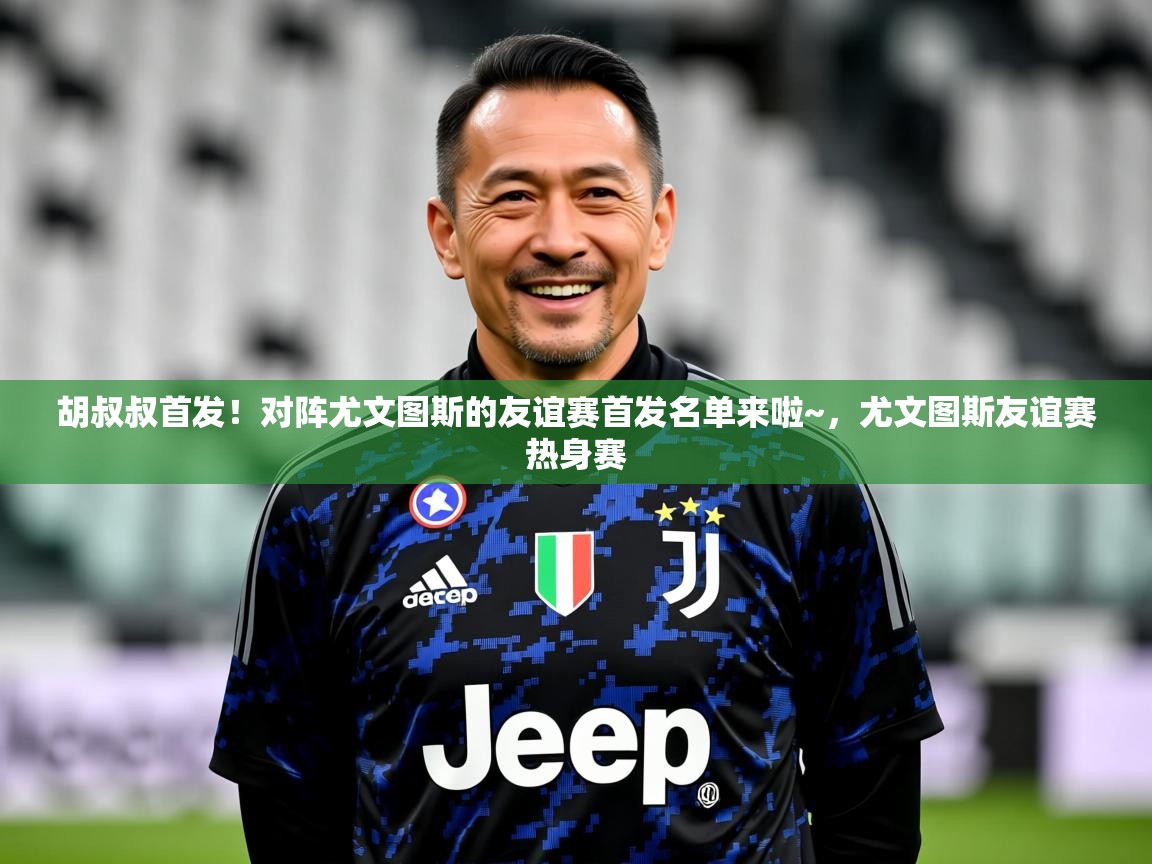 2025澳克体育胡叔叔首发!对阵尤文图斯的友谊赛首发名单来啦~,尤文图斯友谊赛热身赛 第1张