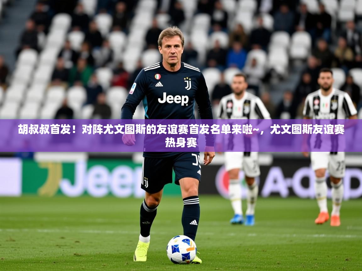 2025澳克体育胡叔叔首发!对阵尤文图斯的友谊赛首发名单来啦~,尤文图斯友谊赛热身赛 第2张