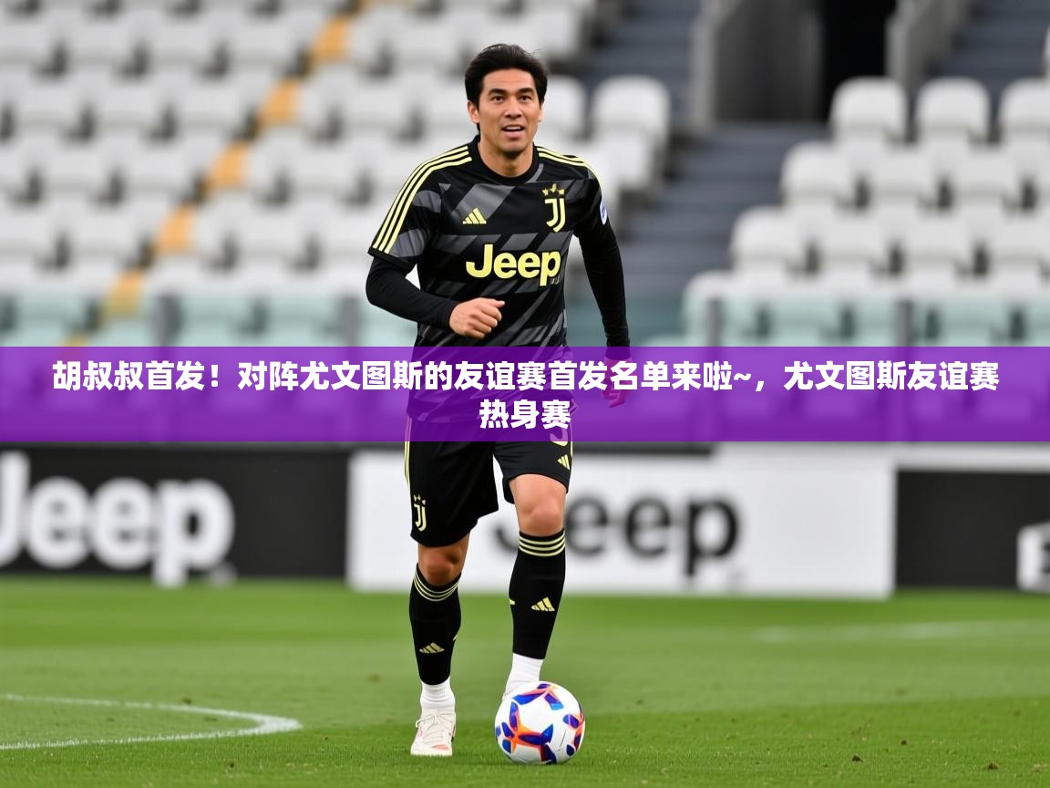 2025澳克体育胡叔叔首发!对阵尤文图斯的友谊赛首发名单来啦~,尤文图斯友谊赛热身赛 第3张