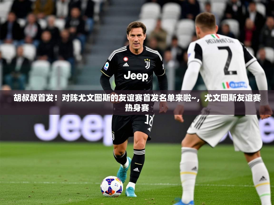 2025澳克体育胡叔叔首发!对阵尤文图斯的友谊赛首发名单来啦~,尤文图斯友谊赛热身赛 第4张