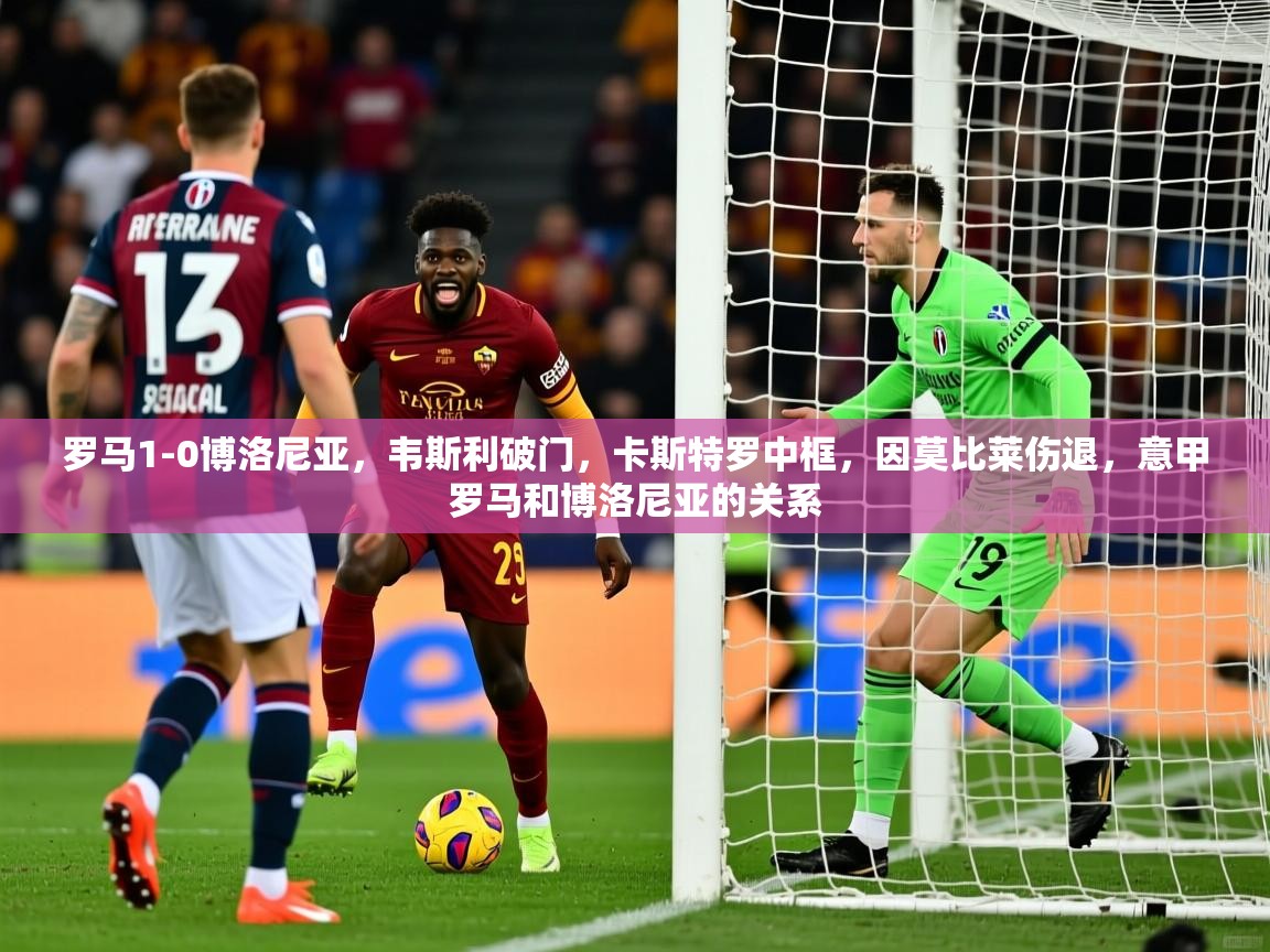 2025澳克体育罗马1-0博洛尼亚,韦斯利破门,卡斯特罗中框,因莫比莱伤退,意甲罗马和博洛尼亚的关系 第2张