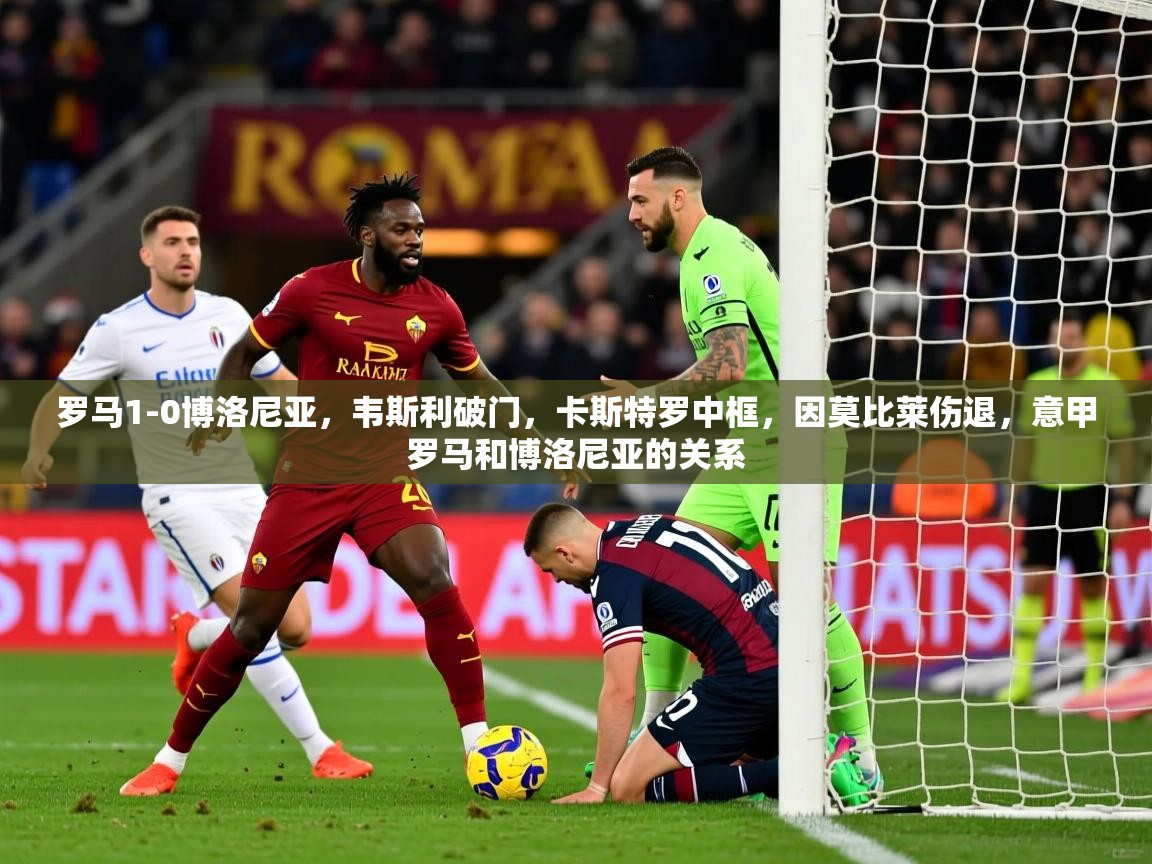 2025澳克体育罗马1-0博洛尼亚,韦斯利破门,卡斯特罗中框,因莫比莱伤退,意甲罗马和博洛尼亚的关系 第1张