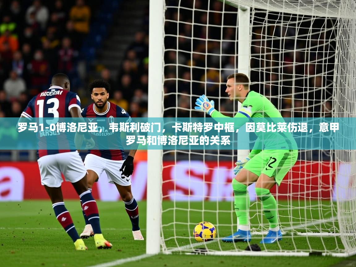 2025澳克体育罗马1-0博洛尼亚,韦斯利破门,卡斯特罗中框,因莫比莱伤退,意甲罗马和博洛尼亚的关系 第3张