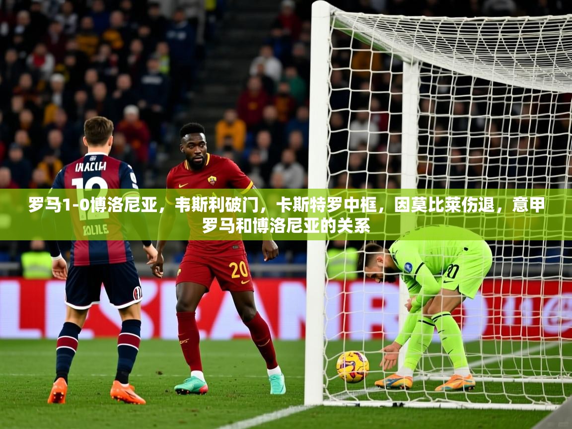2025澳克体育罗马1-0博洛尼亚,韦斯利破门,卡斯特罗中框,因莫比莱伤退,意甲罗马和博洛尼亚的关系 第4张