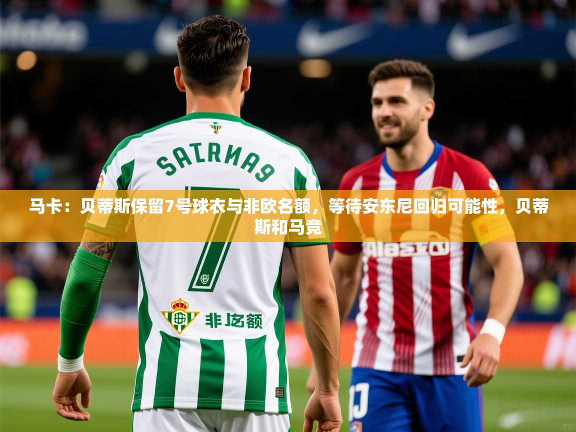 2025澳客体育电脑版马卡：贝蒂斯保留7号球衣与非欧名额，等待安东尼回归可能性，贝蒂斯和马竞  第1张