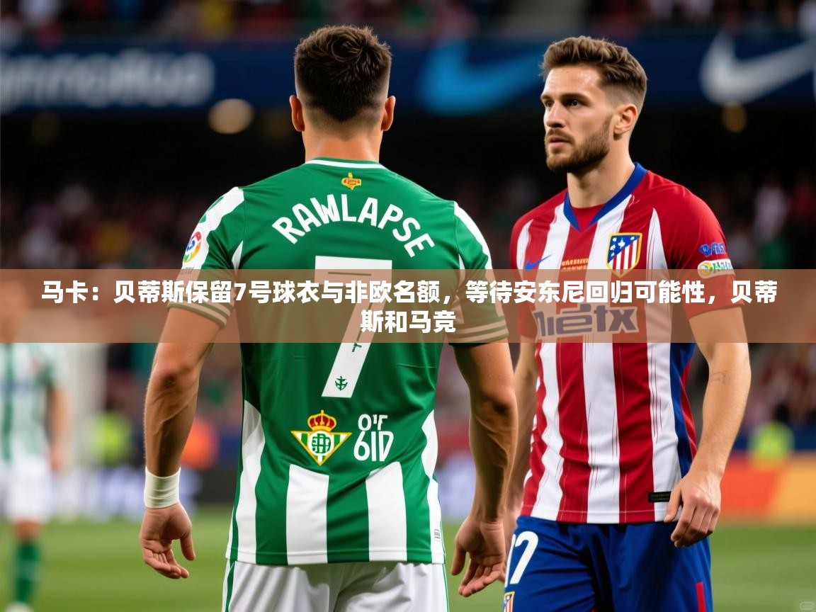 2025澳客体育电脑版马卡：贝蒂斯保留7号球衣与非欧名额，等待安东尼回归可能性，贝蒂斯和马竞  第2张