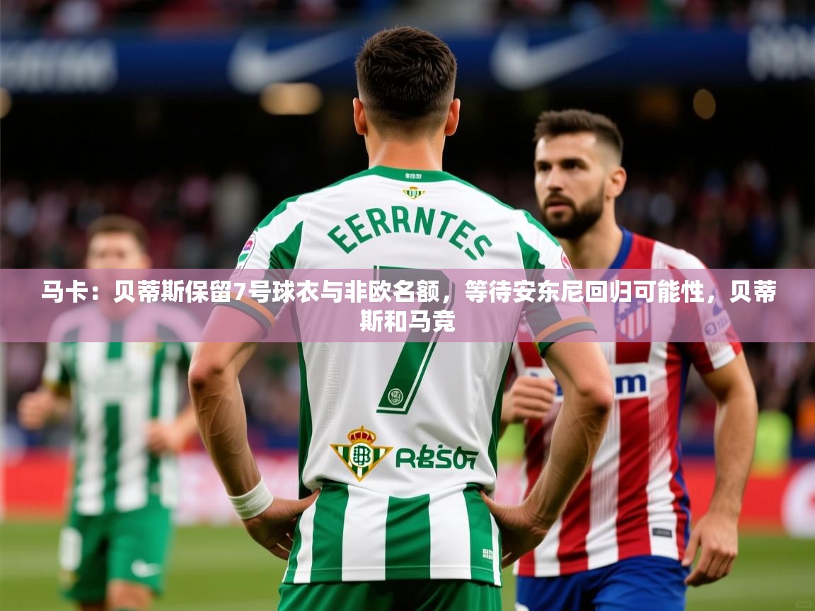 2025澳客体育电脑版马卡：贝蒂斯保留7号球衣与非欧名额，等待安东尼回归可能性，贝蒂斯和马竞  第3张