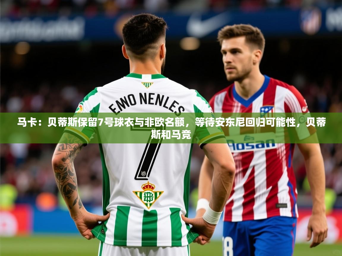 2025澳客体育电脑版马卡：贝蒂斯保留7号球衣与非欧名额，等待安东尼回归可能性，贝蒂斯和马竞  第4张