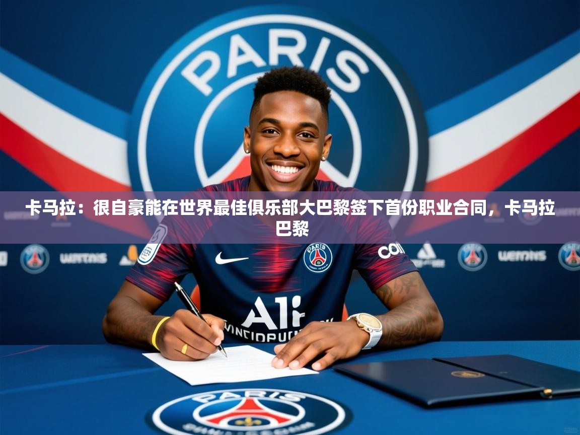 2025澳客体育投注卡马拉:很自豪能在世界最佳俱乐部大巴黎签下首份职业合同,卡马拉 巴黎 第1张