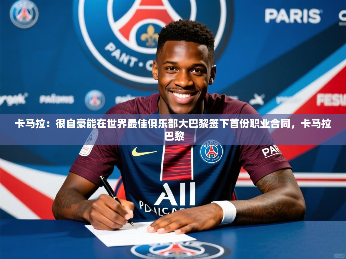 2025澳客体育投注卡马拉:很自豪能在世界最佳俱乐部大巴黎签下首份职业合同,卡马拉 巴黎 第3张