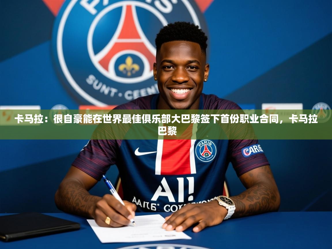 2025澳客体育投注卡马拉:很自豪能在世界最佳俱乐部大巴黎签下首份职业合同,卡马拉 巴黎 第2张