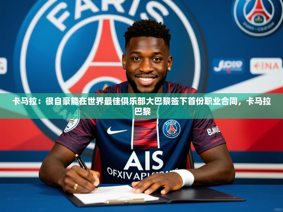 2025澳客体育投注卡马拉:很自豪能在世界最佳俱乐部大巴黎签下首份职业合同,卡马拉 巴黎 第4张