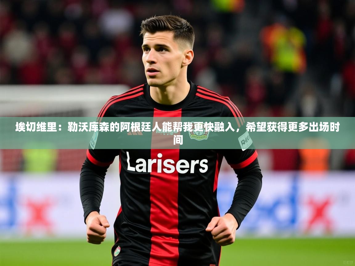 2025澳客体育新闻埃切维里：勒沃库森的阿根廷人能帮我更快融入，希望获得更多出场时间  第1张