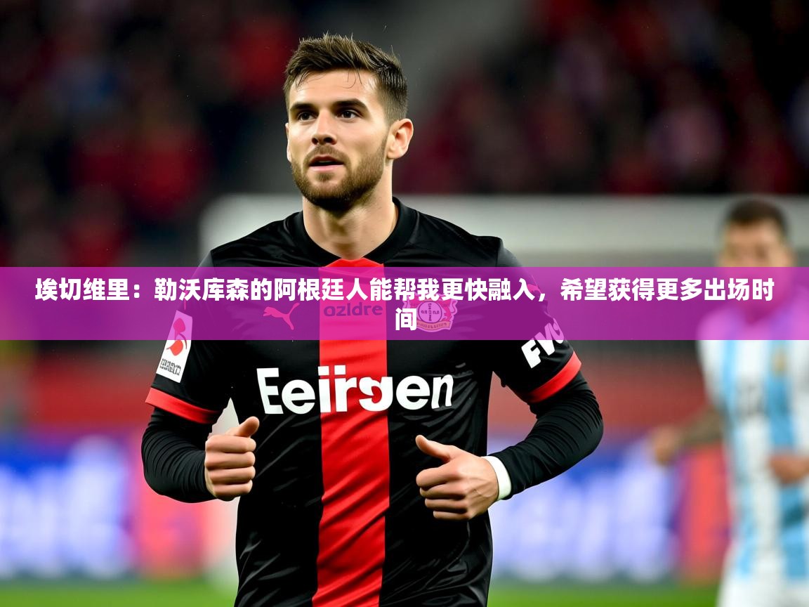 2025澳客体育新闻埃切维里：勒沃库森的阿根廷人能帮我更快融入，希望获得更多出场时间  第2张