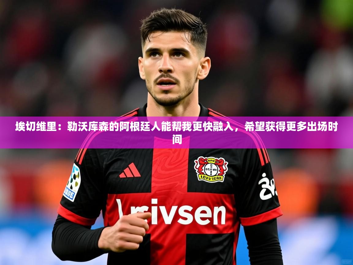 2025澳客体育新闻埃切维里：勒沃库森的阿根廷人能帮我更快融入，希望获得更多出场时间  第4张