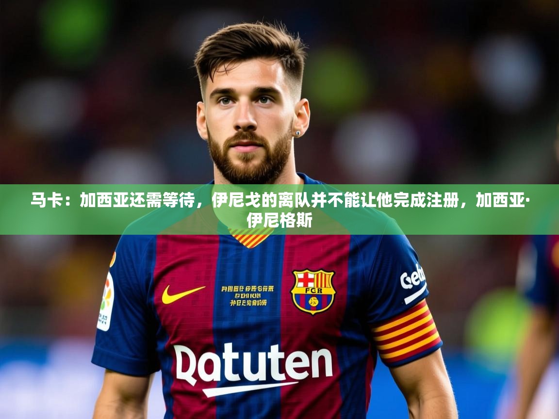 2025澳客体育官网马卡：加西亚还需等待，伊尼戈的离队并不能让他完成注册，加西亚·伊尼格斯  第1张