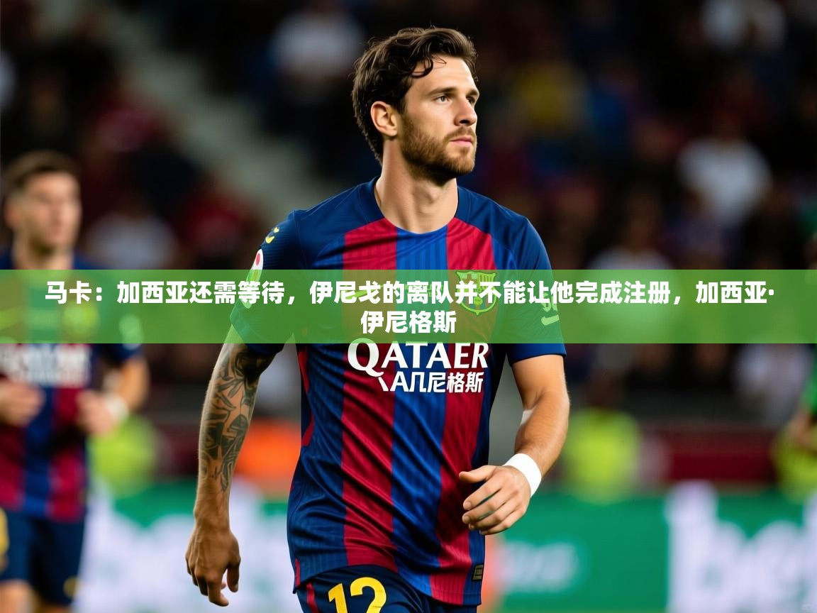 2025澳客体育官网马卡：加西亚还需等待，伊尼戈的离队并不能让他完成注册，加西亚·伊尼格斯  第2张