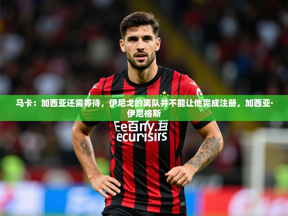 2025澳客体育官网马卡：加西亚还需等待，伊尼戈的离队并不能让他完成注册，加西亚·伊尼格斯  第4张
