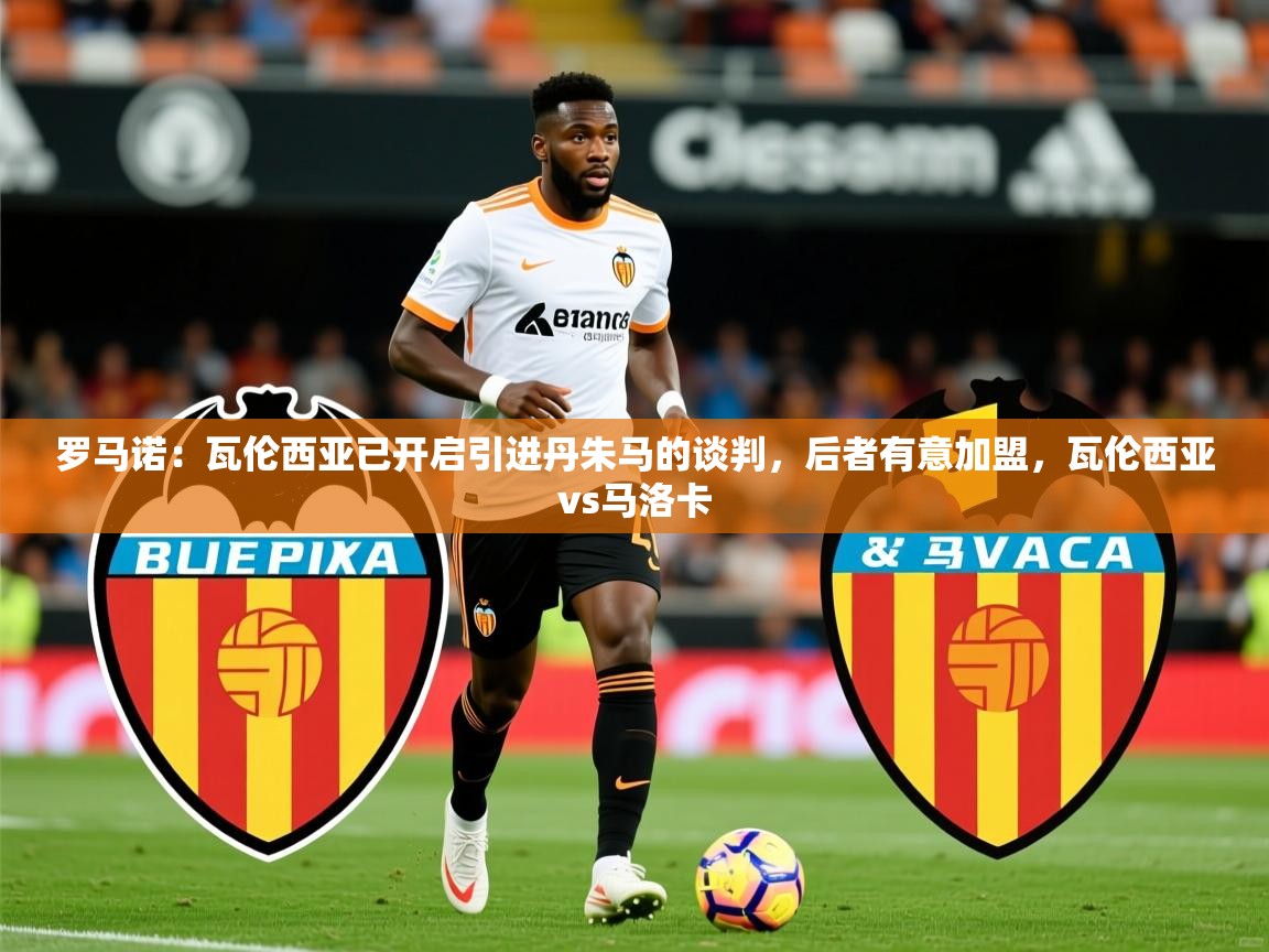 2025奥克体育罗马诺:瓦伦西亚已开启引进丹朱马的谈判,后者有意加盟,瓦伦西亚vs马洛卡 第2张