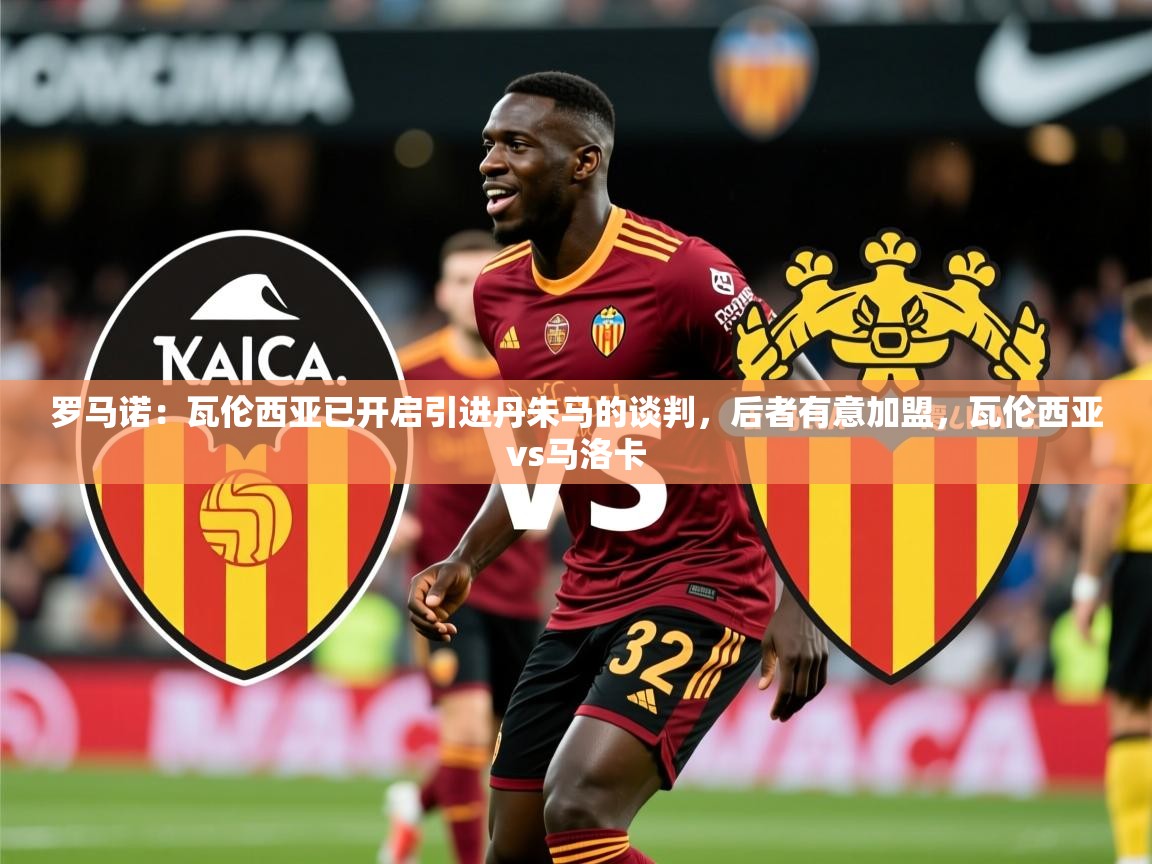 2025奥克体育罗马诺:瓦伦西亚已开启引进丹朱马的谈判,后者有意加盟,瓦伦西亚vs马洛卡 第4张