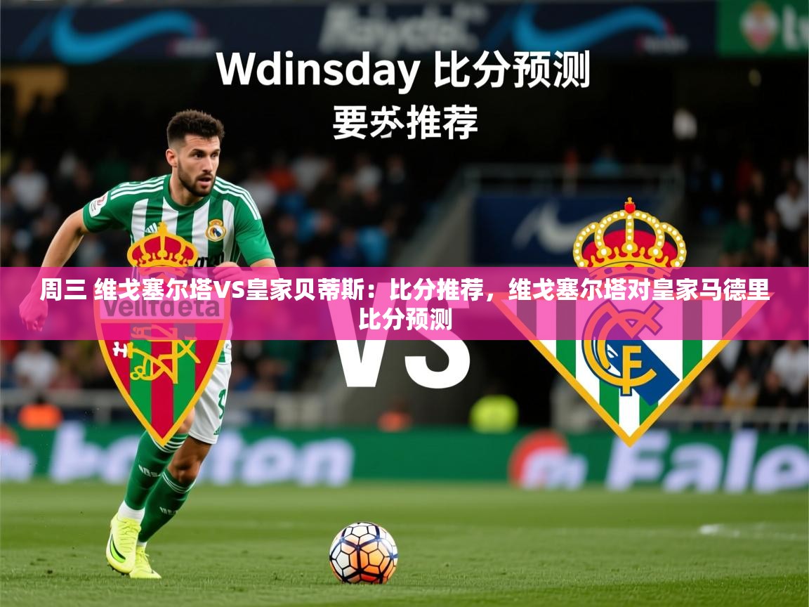 2025澳客体育彩票周三 维戈塞尔塔VS皇家贝蒂斯：比分推荐，维戈塞尔塔对皇家马德里比分预测  第4张