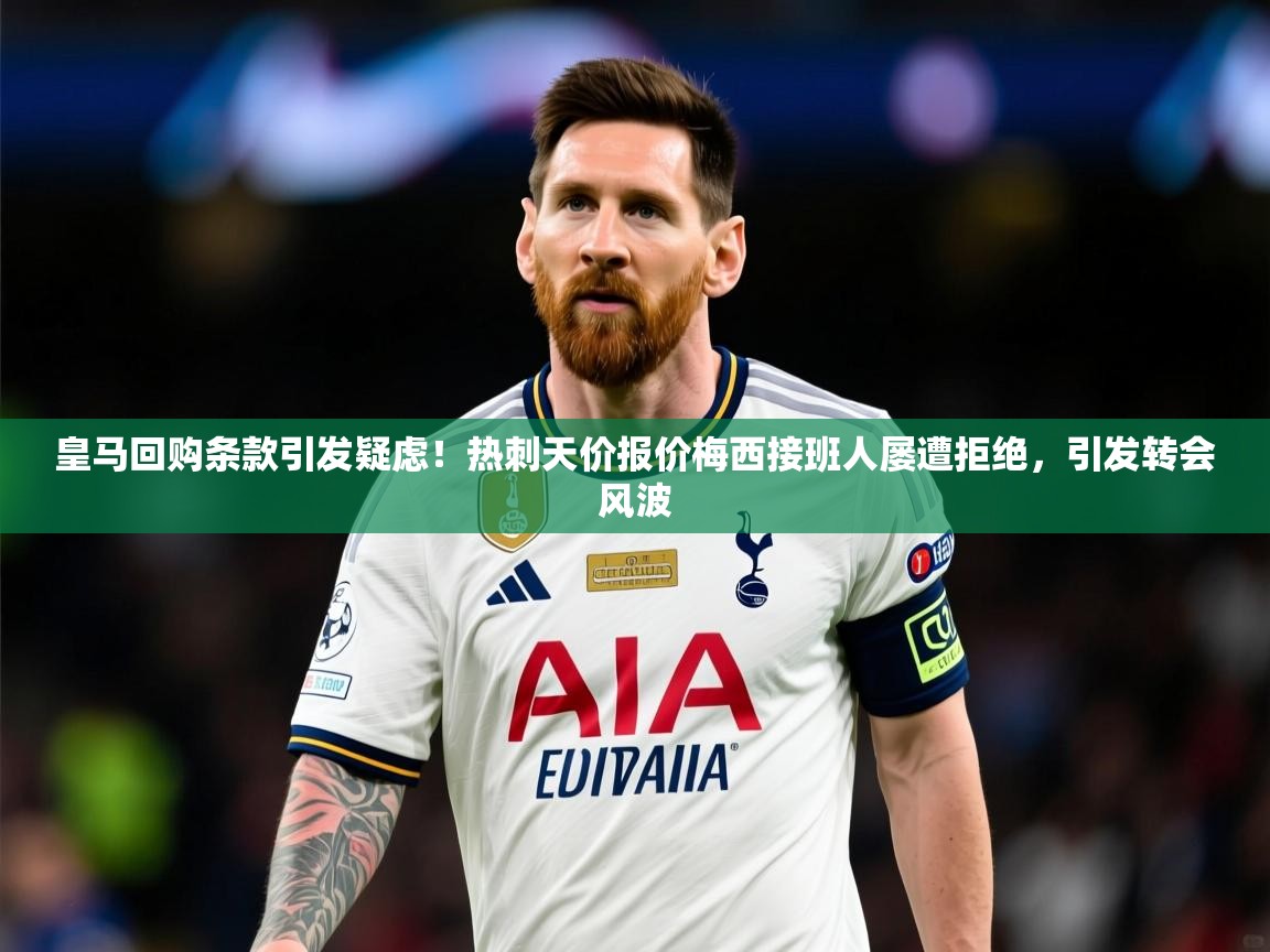 2025澳客体育官网皇马回购条款引发疑虑！热刺天价报价梅西接班人屡遭拒绝，引发转会风波  第1张