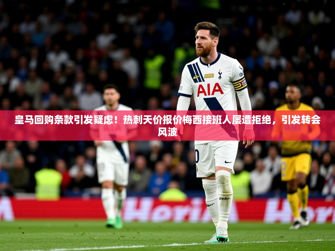 2025澳客体育官网皇马回购条款引发疑虑！热刺天价报价梅西接班人屡遭拒绝，引发转会风波  第3张