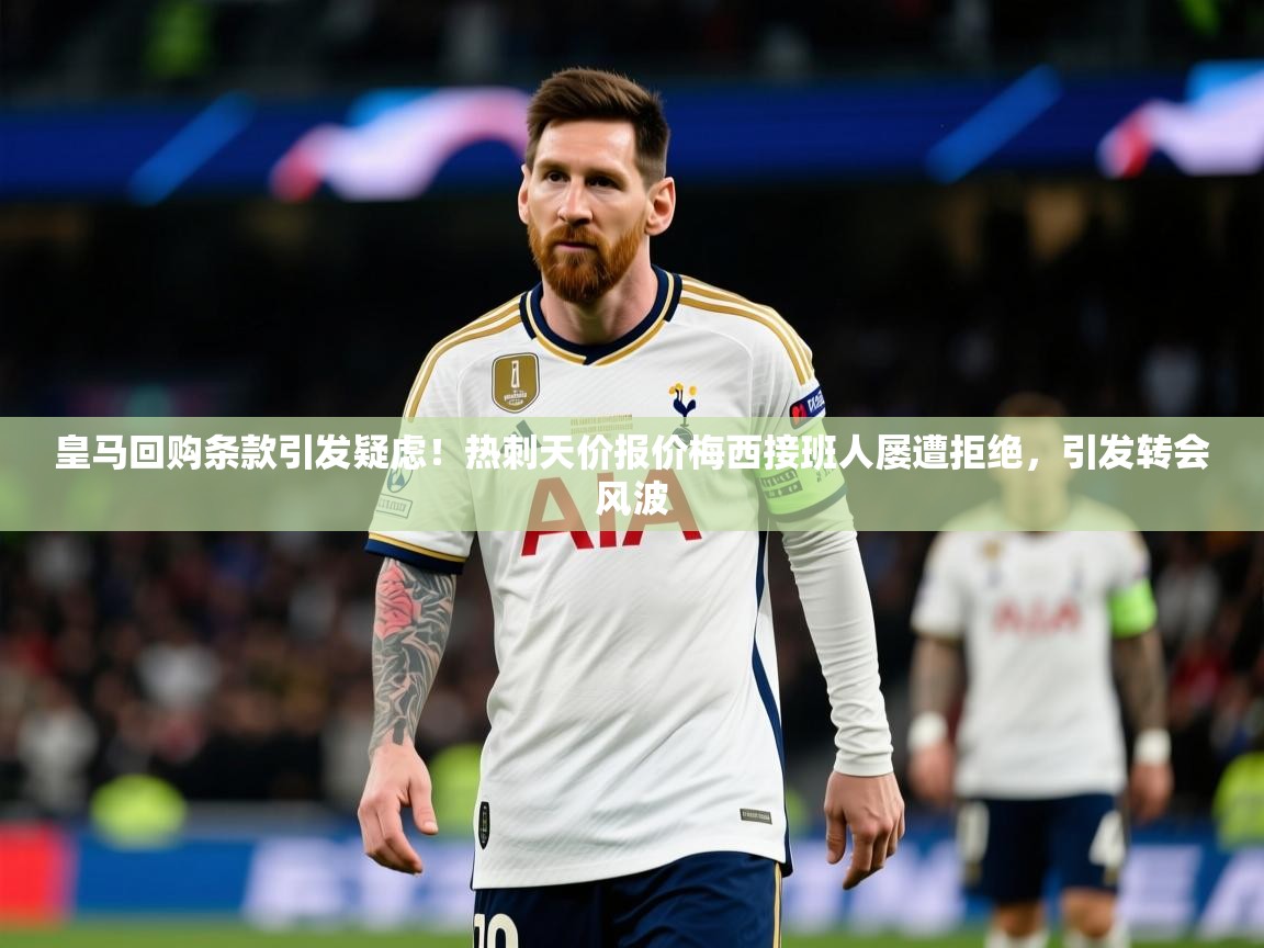 2025澳客体育官网皇马回购条款引发疑虑！热刺天价报价梅西接班人屡遭拒绝，引发转会风波  第2张
