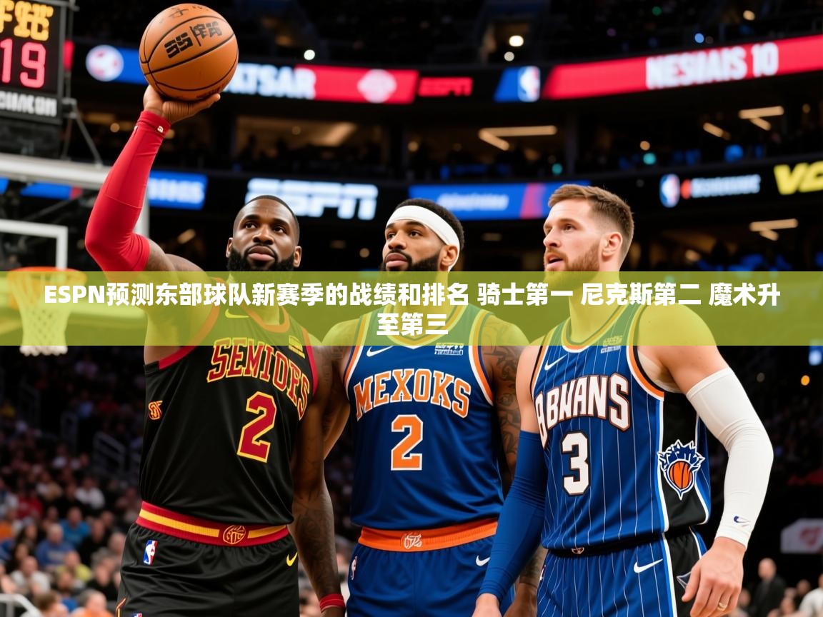 2025澳客体育直播ESPN预测东部球队新赛季的战绩和排名 骑士第一 尼克斯第二 魔术升至第三 第2张