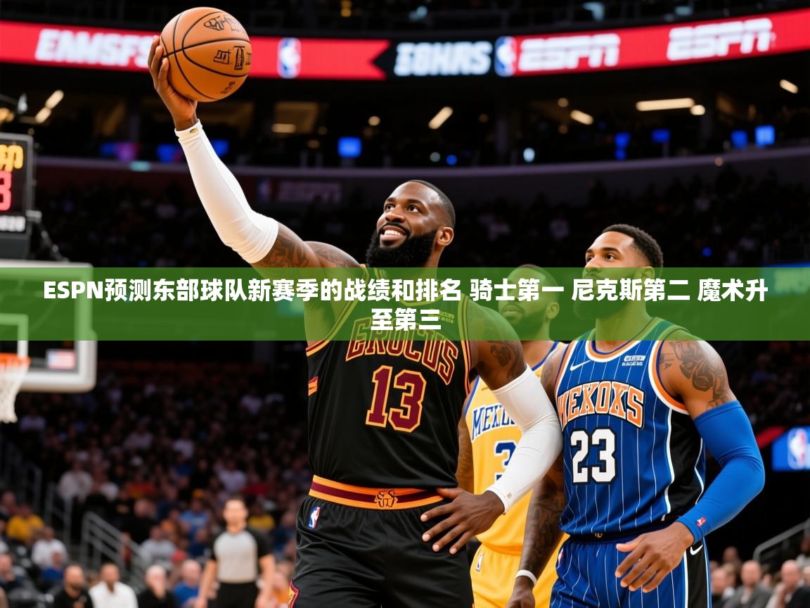 2025澳客体育直播ESPN预测东部球队新赛季的战绩和排名 骑士第一 尼克斯第二 魔术升至第三 第3张