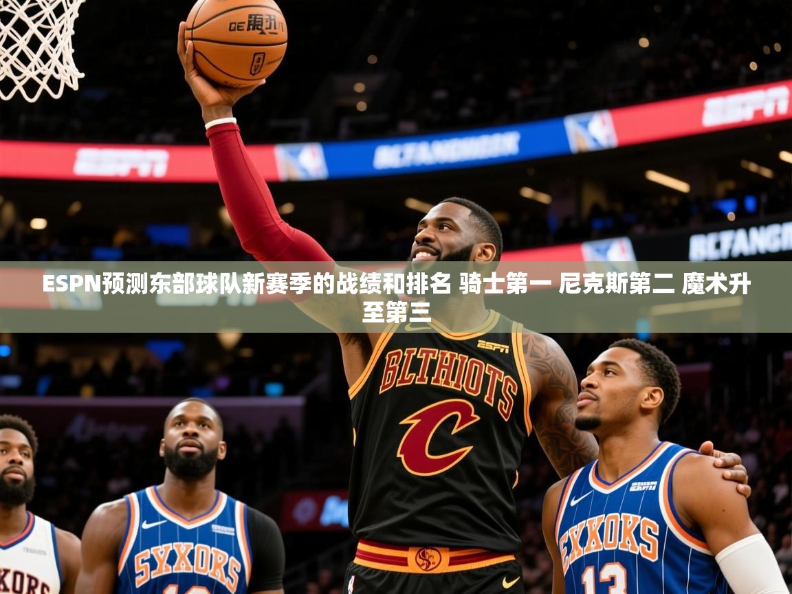 2025澳客体育直播ESPN预测东部球队新赛季的战绩和排名 骑士第一 尼克斯第二 魔术升至第三 第4张