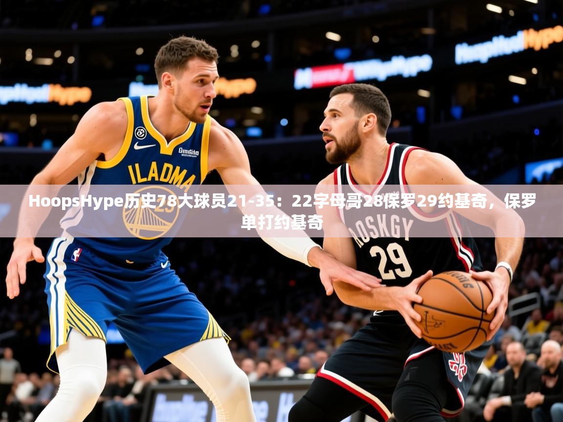 2025澳客体育彩票网HoopsHype历史78大球员21-35：22字母哥28保罗29约基奇，保罗单打约基奇  第3张