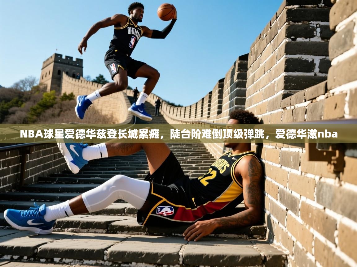 2025澳客体育电脑版NBA球星爱德华兹登长城累瘫，陡台阶难倒顶级弹跳，爱德华滋nba  第1张