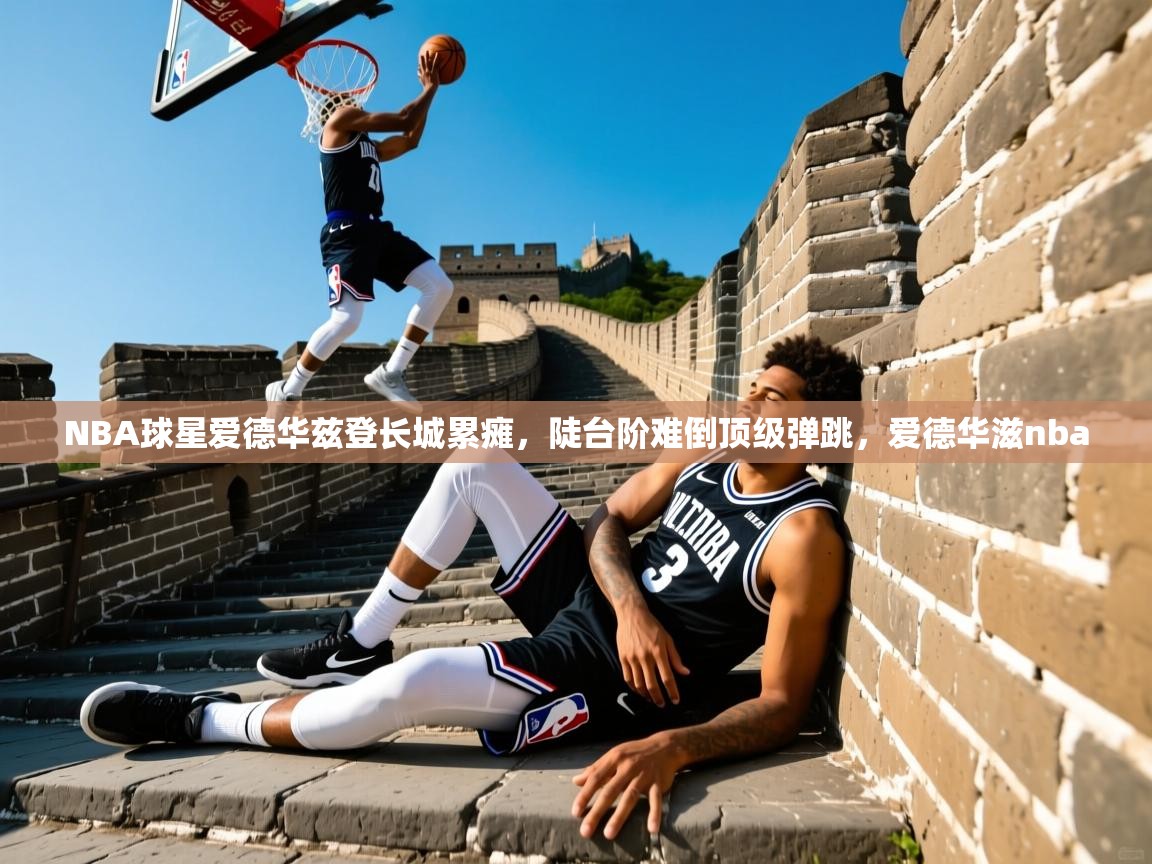 2025澳客体育电脑版NBA球星爱德华兹登长城累瘫，陡台阶难倒顶级弹跳，爱德华滋nba  第2张